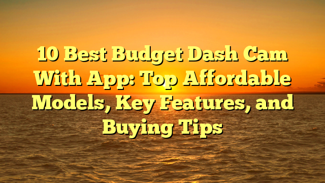 10 Best Budget Dash Cam With App: Top Affordable Models, Key Features, and Buying Tips