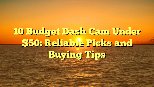 10 Budget Dash Cam Under $50: Reliable Picks and Buying Tips