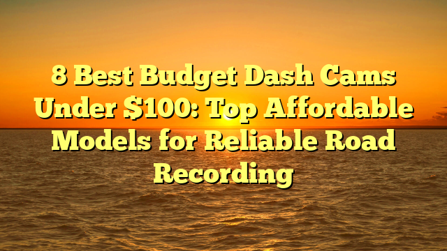 8 Best Budget Dash Cams Under $100: Top Affordable Models for Reliable Road Recording
