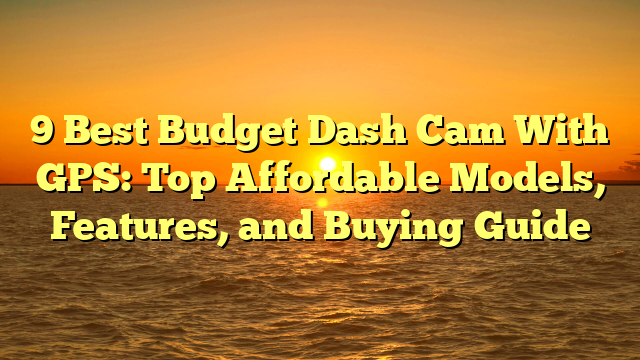 9 Best Budget Dash Cam With GPS: Top Affordable Models, Features, and Buying Guide