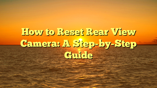 How to Reset Rear View Camera: A Step-by-Step Guide