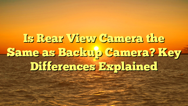 Is Rear View Camera the Same as Backup Camera? Key Differences Explained
