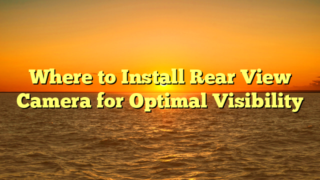 Where to Install Rear View Camera for Optimal Visibility