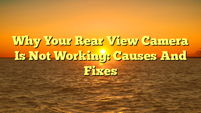 Why Your Rear View Camera Is Not Working: Causes And Fixes