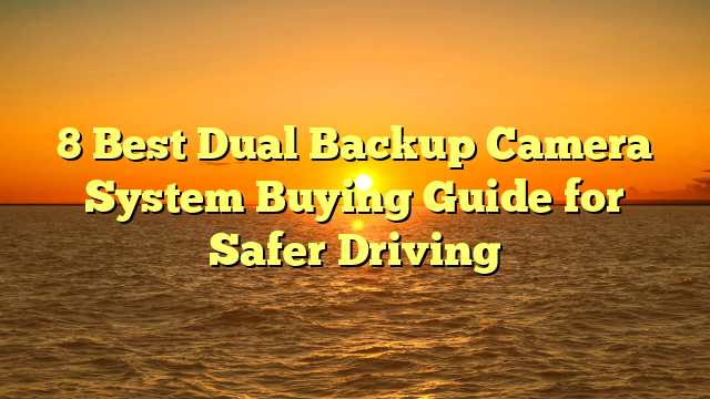 8 Best Dual Backup Camera System Buying Guide for Safer Driving