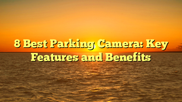 8 Best Parking Camera: Key Features and Benefits