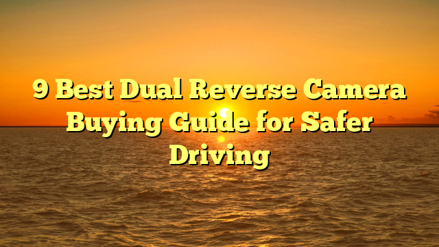 9 Best Dual Reverse Camera Buying Guide for Safer Driving