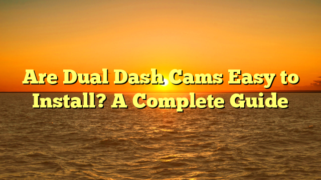Are Dual Dash Cams Easy to Install? A Complete Guide
