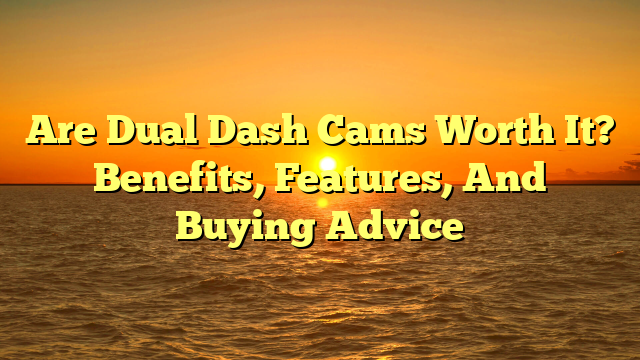 Are Dual Dash Cams Worth It? Benefits, Features, And Buying Advice