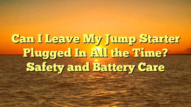 Can I Leave My Jump Starter Plugged In All the Time? Safety and Battery Care