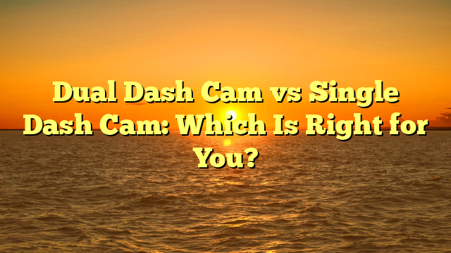 Dual Dash Cam vs Single Dash Cam: Which Is Right for You?