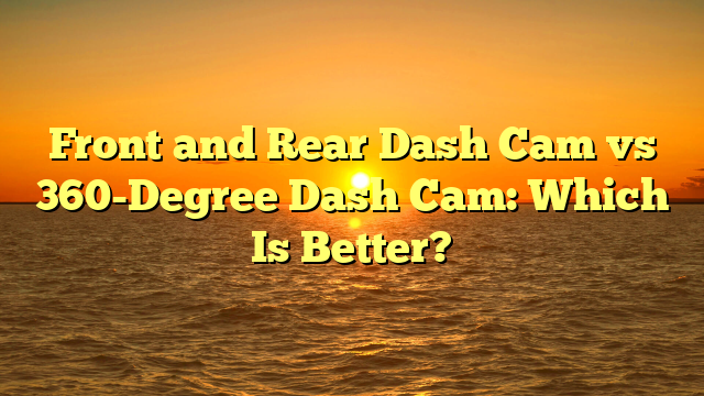 Front and Rear Dash Cam vs 360-Degree Dash Cam: Which Is Better?