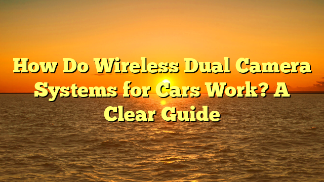 How Do Wireless Dual Camera Systems for Cars Work? A Clear Guide