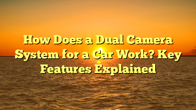 How Does a Dual Camera System for a Car Work? Key Features Explained