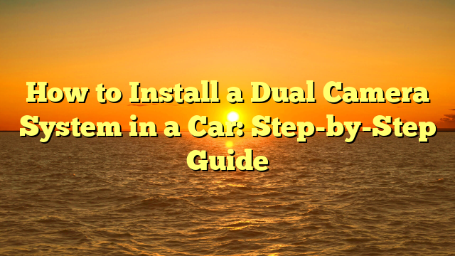 How to Install a Dual Camera System in a Car: Step-by-Step Guide