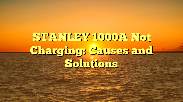 STANLEY 1000A Not Charging: Causes and Solutions