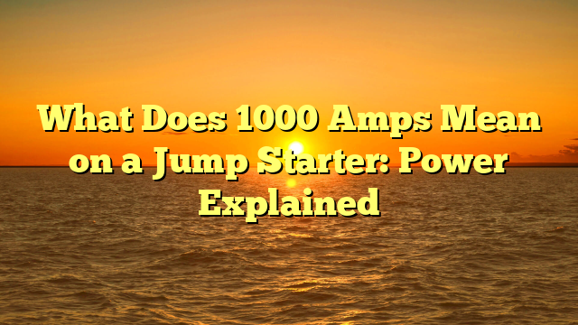 What Does 1000 Amps Mean on a Jump Starter: Power Explained