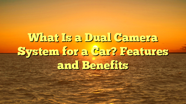 What Is a Dual Camera System for a Car? Features and Benefits