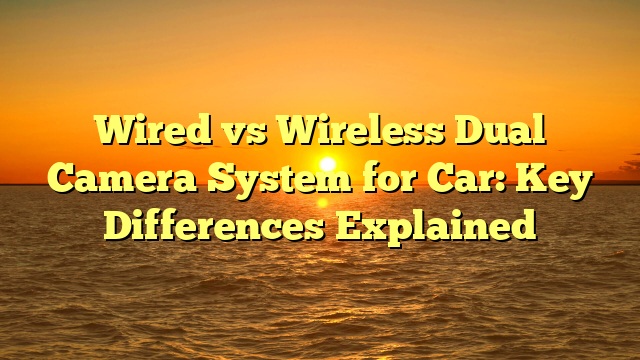 Wired vs Wireless Dual Camera System for Car: Key Differences Explained