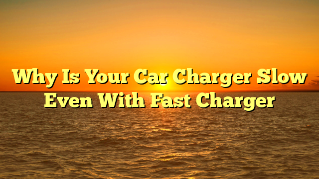 Why Is Your Car Charger Slow Even With Fast Charger